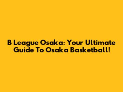 B League Osaka: Your Ultimate Guide To Osaka Basketball!