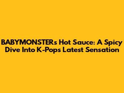 BABYMONSTER's 'Hot Sauce': A Spicy Dive Into K-Pop's Latest Sensation
