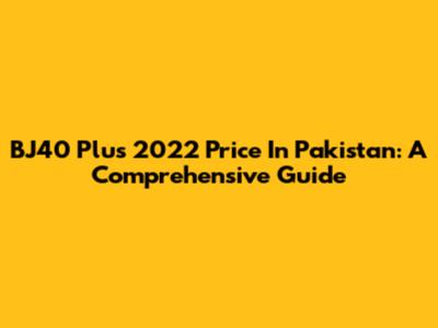 BJ40 Plus 2022 Price In Pakistan: A Comprehensive Guide