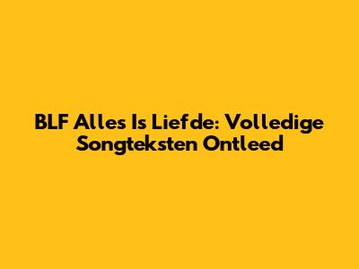 BLF Alles Is Liefde: Volledige Songteksten Ontleed