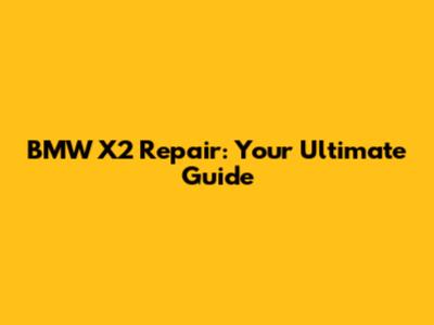 BMW X2 Repair: Your Ultimate Guide