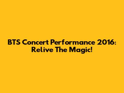 BTS Concert Performance 2016: Relive The Magic!