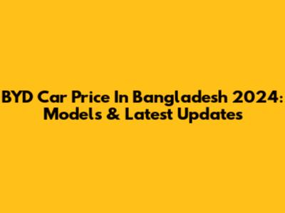 BYD Car Price In Bangladesh 2024: Models & Latest Updates