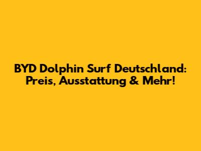 BYD Dolphin Surf Deutschland: Preis, Ausstattung & Mehr!