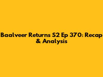 Baalveer Returns S2 Ep 370: Recap & Analysis