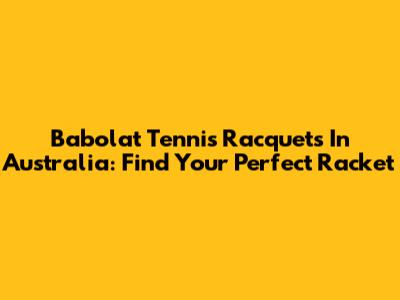 Babolat Tennis Racquets In Australia: Find Your Perfect Racket