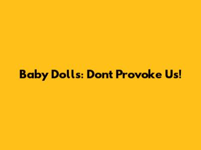 Baby Dolls: Don't Provoke Us!