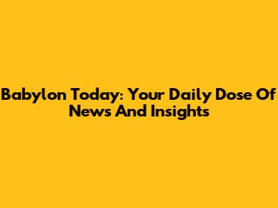 Babylon Today: Your Daily Dose Of News And Insights