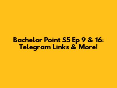 Bachelor Point S5 Ep 9 & 16: Telegram Links & More!