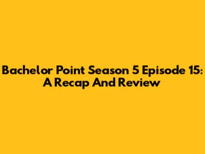 Bachelor Point Season 5 Episode 15: A Recap And Review