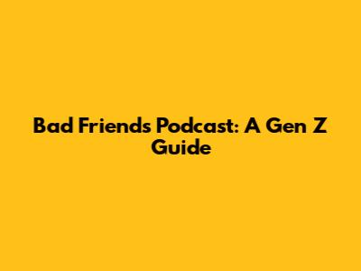 Bad Friends Podcast: A Gen Z Guide