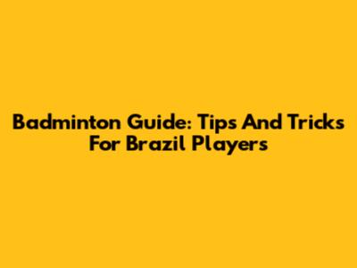Badminton Guide: Tips And Tricks For Brazil Players
