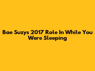 Bae Suzy's 2017 Role In "While You Were Sleeping"