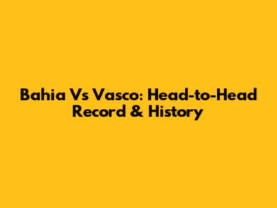 Bahia Vs Vasco: Head-to-Head Record & History