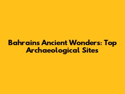 Bahrain's Ancient Wonders: Top Archaeological Sites