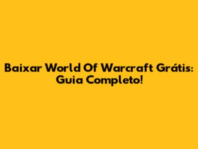 Baixar World Of Warcraft Grátis: Guia Completo!