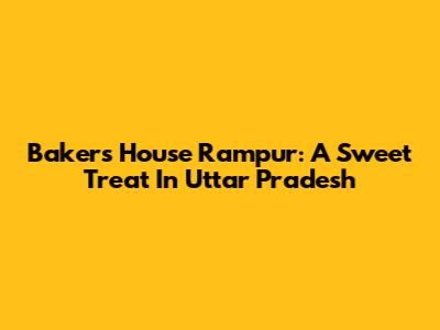 Baker's House Rampur: A Sweet Treat In Uttar Pradesh