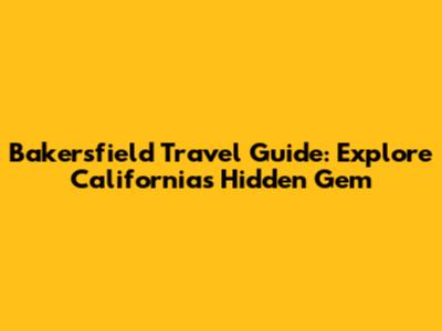 Bakersfield Travel Guide: Explore California's Hidden Gem