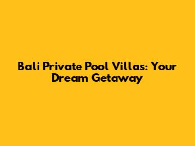 Bali Private Pool Villas: Your Dream Getaway