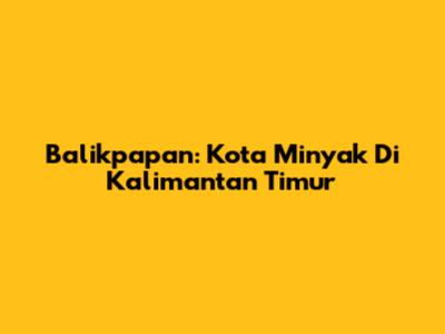 Balikpapan: Kota Minyak Di Kalimantan Timur