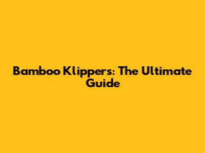 Bamboo Klippers: The Ultimate Guide