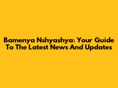 Bamenya Nshyashya: Your Guide To The Latest News And Updates