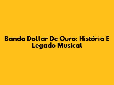Banda Dollar De Ouro: História E Legado Musical