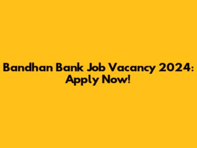 Bandhan Bank Job Vacancy 2024: Apply Now!