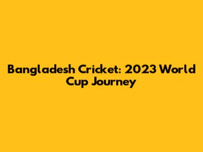 Bangladesh Cricket: 2023 World Cup Journey