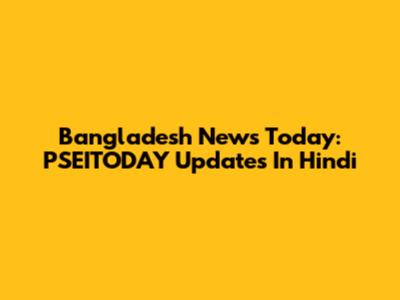 Bangladesh News Today: PSEITODAY Updates In Hindi