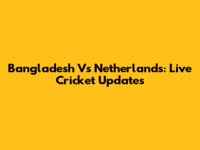 Bangladesh Vs Netherlands: Live Cricket Updates