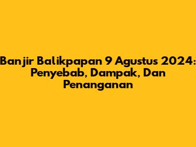 Banjir Balikpapan 9 Agustus 2024: Penyebab, Dampak, Dan Penanganan