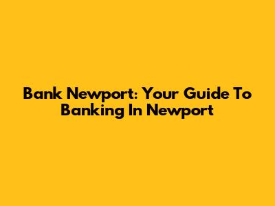 Bank Newport: Your Guide To Banking In Newport