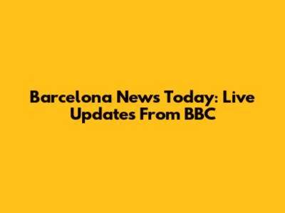 Barcelona News Today: Live Updates From BBC