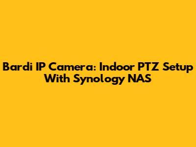 Bardi IP Camera: Indoor PTZ Setup With Synology NAS