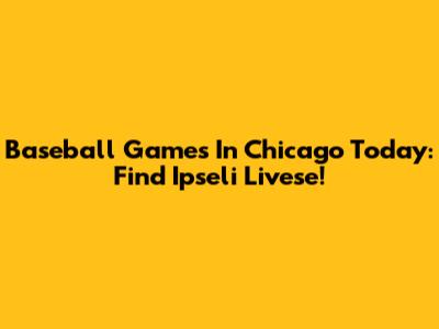 Baseball Games In Chicago Today: Find Ipseli Livese!