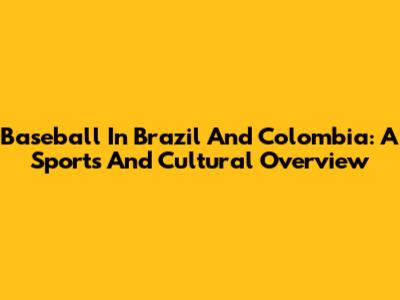 Baseball In Brazil And Colombia: A Sports And Cultural Overview