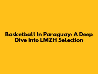 Basketball In Paraguay: A Deep Dive Into LMZH Selection