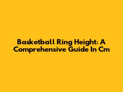 Basketball Ring Height: A Comprehensive Guide In Cm