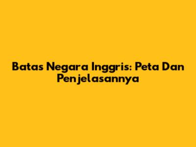 Batas Negara Inggris: Peta Dan Penjelasannya