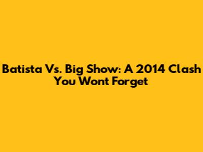 Batista Vs. Big Show: A 2014 Clash You Won't Forget