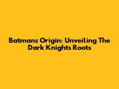 Batman's Origin: Unveiling The Dark Knight's Roots
