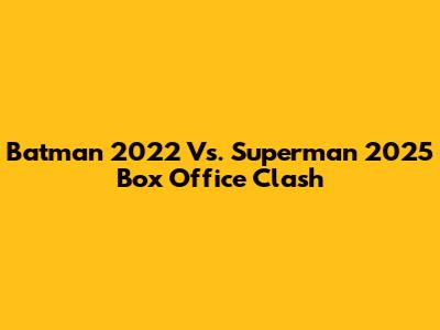 Batman 2022 Vs. Superman 2025 Box Office Clash