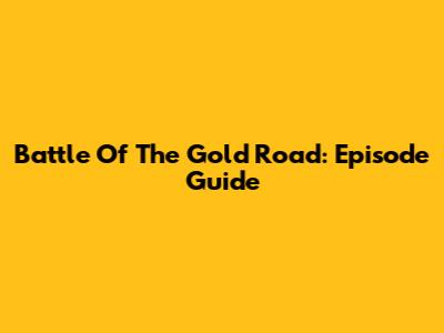 Battle Of The Gold Road: Episode Guide