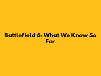Battlefield 6: What We Know So Far