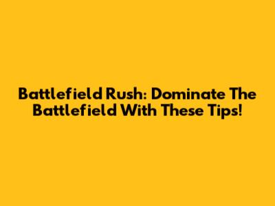 Battlefield Rush: Dominate The Battlefield With These Tips!