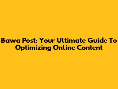 Bawa Post: Your Ultimate Guide To Optimizing Online Content