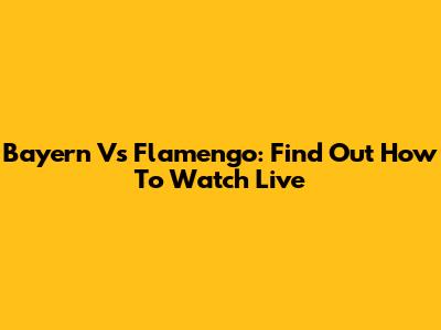 Bayern Vs Flamengo: Find Out How To Watch Live