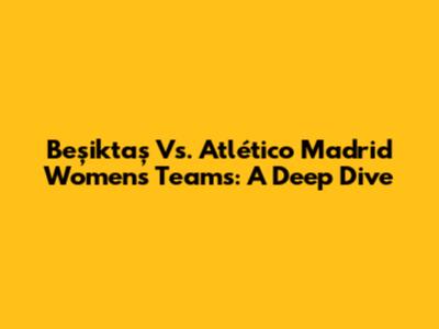 Beşiktaş Vs. Atlético Madrid Women's Teams: A Deep Dive
