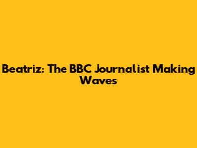 Beatriz: The BBC Journalist Making Waves